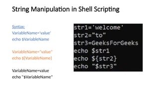 String Manipulation in Shell Scripting
Syntax:
VariableName='value'
echo $VariableName
VariableName="value"
echo ${VariableName}
VariableName=value
echo "$VariableName"
 