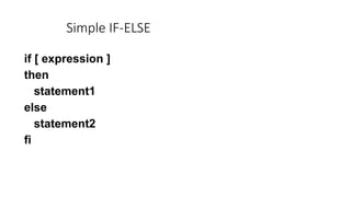 if [ expression ]
then
statement1
else
statement2
fi
Simple IF-ELSE
 