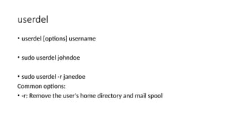 userdel
• userdel [options] username
• sudo userdel johndoe
• sudo userdel -r janedoe
Common options:
• -r: Remove the user's home directory and mail spool
 