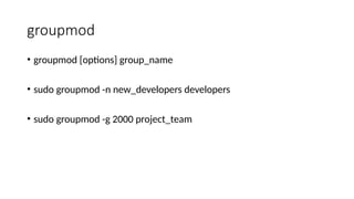 groupmod
• groupmod [options] group_name
• sudo groupmod -n new_developers developers
• sudo groupmod -g 2000 project_team
 