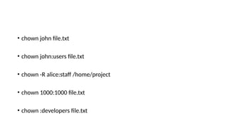 • chown john file.txt
• chown john:users file.txt
• chown -R alice:staff /home/project
• chown 1000:1000 file.txt
• chown :developers file.txt
 