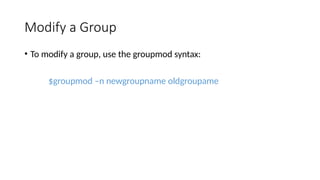 Modify a Group
• To modify a group, use the groupmod syntax:
$groupmod –n newgroupname oldgroupame
 