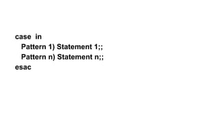 case in
Pattern 1) Statement 1;;
Pattern n) Statement n;;
esac
 