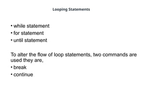 • while statement
• for statement
• until statement
To alter the flow of loop statements, two commands are
used they are,
• break
• continue
Looping Statements
 