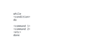 while
<condition>
do
<command 1>
<command 2>
<etc>
done
 