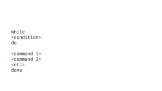 while
<condition>
do
<command 1>
<command 2>
<etc>
done
 