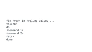 for <var> in <value1 value2 ...
valuen>
do
<command 1>
<command 2>
<etc>
done
 