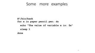 #!/bin/bash
for x in paper pencil pen; do
echo “The value of variable x is: $x”
sleep 1
done
55
Some more examples
 