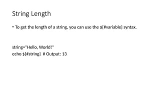 String Length
• To get the length of a string, you can use the ${#variable} syntax.
string="Hello, World!"
echo ${#string} # Output: 13
 