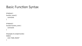 Basic Function Syntax
# Method 1
function_name() {
commands
}
# Method 2
function function_name {
commands
}
# Example of a simple function
hello() {
echo "Hello, World!"
}
 