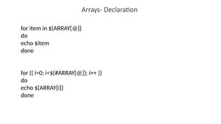 Arrays- Declaration
for item in ${ARRAY[@]}
do
echo $item
done
for (( i=0; i<${#ARRAY[@]}; i++ ))
do
echo ${ARRAY[i]}
done
 