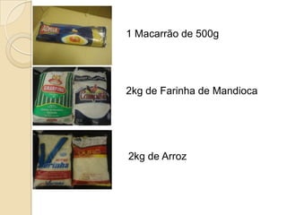 1 Macarrão de 500g

2kg de Farinha de Mandioca

2kg de Arroz

 