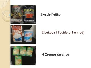 2kg de Feijão

2 Leites (1 líquido e 1 em pó)

4 Cremes de arroz

 