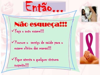 Então...
  Não esqueça!!!
Faça o auto exame!!!

Procure o serviço de saúde para o
 exame clínico das mamas!!!

Fique atenta a qualquer sintoma
 suspeito!!!
 