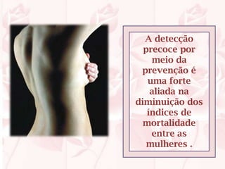 A detecção
  precoce por
    meio da
 prevenção é
   uma forte
    aliada na
diminuição dos
   índices de
  mortalidade
    entre as
   mulheres .
 