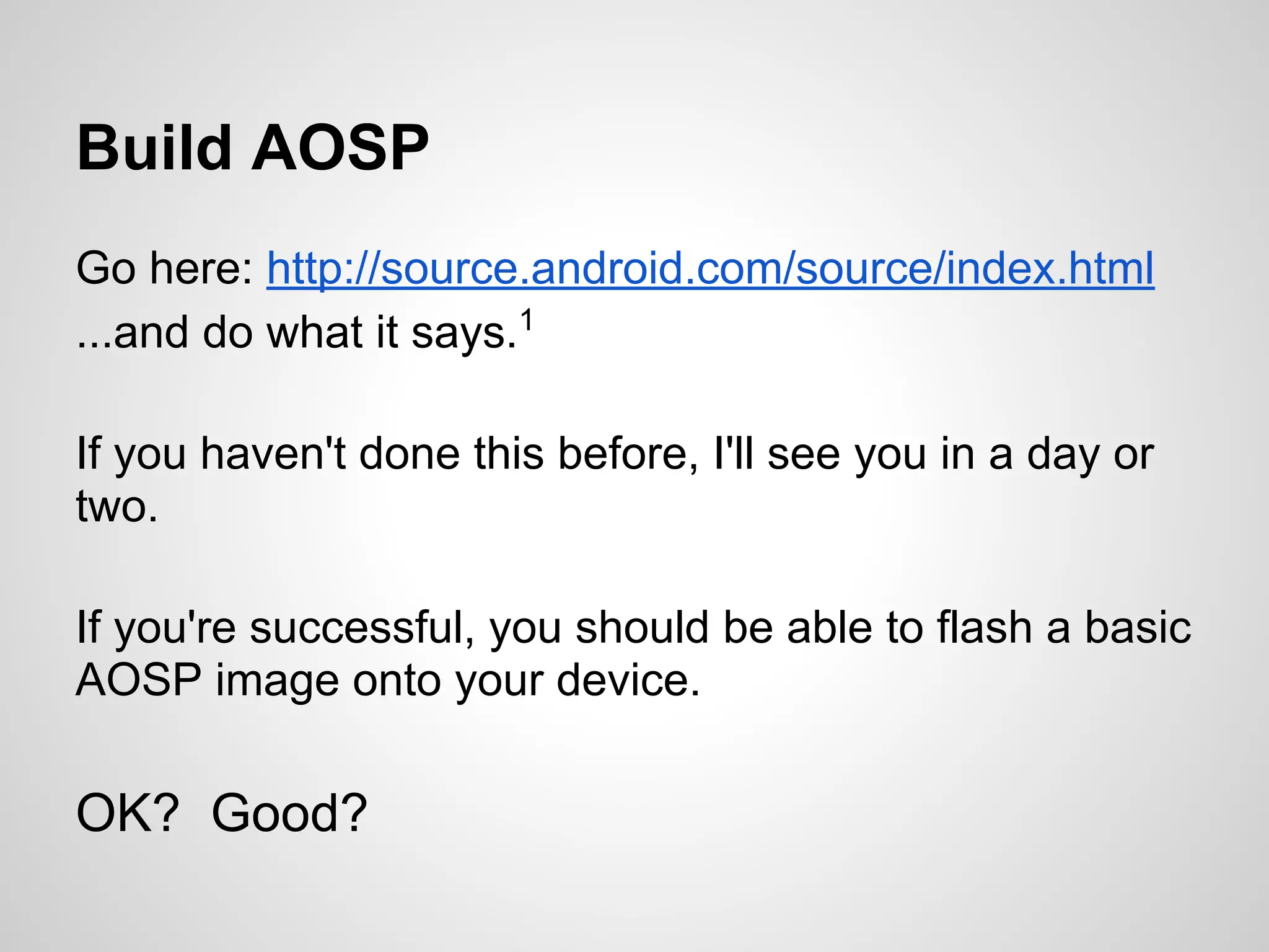 Build AOSP
Go here: http://source.android.com/source/index.html
...and do what it says.1
If you haven't done this before, I'll see you in a day or
two.
If you're successful, you should be able to flash a basic
AOSP image onto your device.
OK? Good?
 
