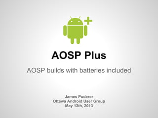 AOSP Plus
AOSP builds with batteries included
James Puderer
Ottawa Android User Group
May 13th, 2013
+
 