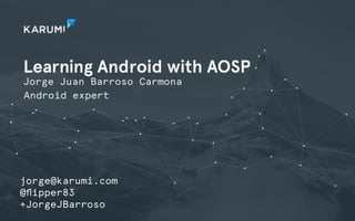 Learning Android with AOSP
Jorge Juan Barroso Carmona
jorge@karumi.com
@ﬂipper83
+JorgeJBarroso
Android expert
 