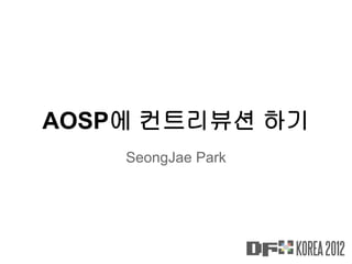 AOSP에 컨트리뷰션 하기
SeongJae Park
 