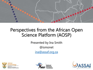 Perspectives from the African Open
Science Platform (AOSP)
Presented by Ina Smith
@ismonet
ina@assaf.org.za
 