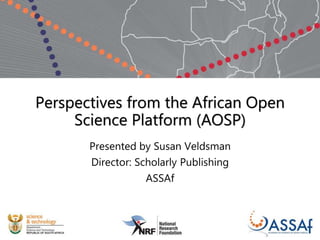 Perspectives from the African Open
Science Platform (AOSP)
Presented by Susan Veldsman
Director: Scholarly Publishing
ASSAf
 