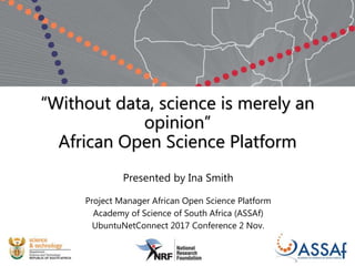“Without data, science is merely an
opinion”
African Open Science Platform
Presented by Ina Smith
Project Manager African Open Science Platform
Academy of Science of South Africa (ASSAf)
UbuntuNetConnect 2017 Conference 2 Nov.
 