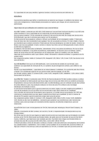 É a capacidade de uma peça metálica agüentar tensões e esforços externos sem deformar -se.
RESILIÊNCIA
Característica mecânica que define a resistência de um material aos choques. A resiliência dos metais, que
varia com a temperatura, é determinada provocando-se a ruptura, por choque, de um corpo de prova
padronizado.
Alguns tipos de aços utilizados em cutelaria e suas características:
Aço 420: Também conhecido por AISI-420. O AISI (American Iron and Steel Institute) classifica o aço 420 como
sendo inoxidável e com a capacidade de ser endurecido através do processo de têmpera.
Este aço possui somente 1/6 do conteúdo de carbono (C) dos aços da série 440. Ele atinge uma dureza entre
50-56 Rockwell, que não é suficiente para manter um fio duradouro.
Os fabricantes de facas populares utilizam o 420 por sua facilidade de ser estampado e polido. É ideal para
facas de mesa mas não recomendável para qualquer faca de uso pesado ou intenso. É o mais simples e barato
aço inoxidável para cutelaria existente. É fabricado por diversas metalúrgicas ao redor do mundo, inclusive no
Brasil, e por isso sua qualidade é muito variável. A mesma faca feita com um 420 paquistanês é muito inferior
ao 420 feito na Inglaterra.
Os melhores 420 são fabricados na Alemanha (denominado 4116) e nos países escandinavos. Por isso as facas
produzidas na Alemanha e nos países escandinavos, especialmente as facas de caça e as famosas "puuko",
apesar de serem feitas em 420, apresentam um fio espetacular. Quem já trabalhou com uma fileteira
importada da Escandinávia sabe o que é lâmina afiada. Obviamente o desenho da lâmina e a geometria do fio
ajudam muito.
Sua composição química média é: Carbono 0,15%, Manganês 1,0%, Silício 1,0%, Cromo 13,0%. Sua dureza varia
entra 50-56 Hrc.
Aço 425 Modified: Este aço é um 420 modificado, com o acréscimo de vanádio em sua fórmula, para
aumentar sua capacidade de retenção de fio, e o aumento da porcentagem de carbono, para melhorar sua
dureza.
Devido a sua maquinabilidade, capacidade de ser industrialmente trabalhado, foi o preferido pela Buck Knives
e Gerber. Era considerado superior em um universo onde toda faca popular era de 420.
Sua fórmula química média é: Carbono 0,50%, cromo 14,0%, manganês 0,50%, molibdênio 1,0% e silício 0,80%.
Dureza ideal de 56-58 Hrc.
Aço CPM-154: Também é conhecido como 154-CM. No final da década de 70, Bob Loveless começou a utilizar
este aço inoxidável na fabricação de suas facas e logo isto se tornou uma febre entre os cuteleiros artesanais.
Originalmente este aço havia sido desenvolvido pela Crucible Metallurgy para ser utilizado nas pás das turbinas
de aviões militares a jato. Sua produção começara no inicio dos anos 70 e utilizava uma tecnologia
metalúrgica de fundição a vácuo.
O contrato de fornecimento para o governo americano era muito rígido e com alta exigência de qualidade e
controle de produção. Era um aço difícil de ser encontrado e mais difícil ainda de ser trabalhado.
Com o término do contrato de fornecimento para o governo, a Crucible cessou sua produção. Em 1997 eles
reiniciaram a produção deste aço mas alguns comentaristas dizem que a qualidade já não é a mesma da
década de 70, quando o governo americano exigia maior grau de pureza.
Sua composição química média é: Carbono 1,10%, Manganês 0,60%, Silício 0,25%, Cromo 14,0%, Molibdênio
4,0%. Devido ao alto teor de molibdênio, necessário para aumentar sua resistência ao calor inerente das
turbinas a jato, este aço exigia um tratamento térmico especial, em altíssima temperatura, para ser
endurecido.
Aço ATS-34: Este é uma versão japonesa do 154-CM, fabricado pela metalúrgica Hitachi Steel Company, do
Japão.
Segundo o testemunho de Bob Loveless, em seu livro, foi ele o responsável pela introdução deste aço nos
Estados Unidos.
Ele afirma que em uma de suas viagens ao Japão encontrou este aço e percebeu que sua formulação era muito
próxima ao do 154-CM. Retornando aos Estados Unidos, ele pediu para um fornecedor de aços de San Marin
County, Califórnia, que importasse uma tonelada para ele. O primeiro lote chegou aos Estados Unidos no
princípio dos anos 80, ao preço de US$ 3,00 a libra, contra US$ 1,80 do 154-CM.
A Hitachi percebeu o nicho de mercado e começou a inundar o mercado americano com pequenas barras deste
aço, popularizando-o rapidamente. Com o tempo o preço também foi se tornando mais acessível. Embora se
diga que a Hitachi criou este aço como um equivalente ao 154-CM, a verdade é que este já existia antes da
 