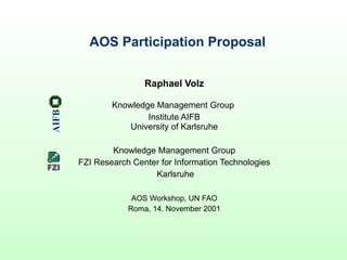 AOS Participation Proposal Raphael Volz Knowledge Management Group  Institute AIFB University of Karlsruhe Knowledge Management Group FZI Research Center for Information Technologies Karlsruhe AOS Workshop, UN FAO Roma, 14. November 2001 AIFB 