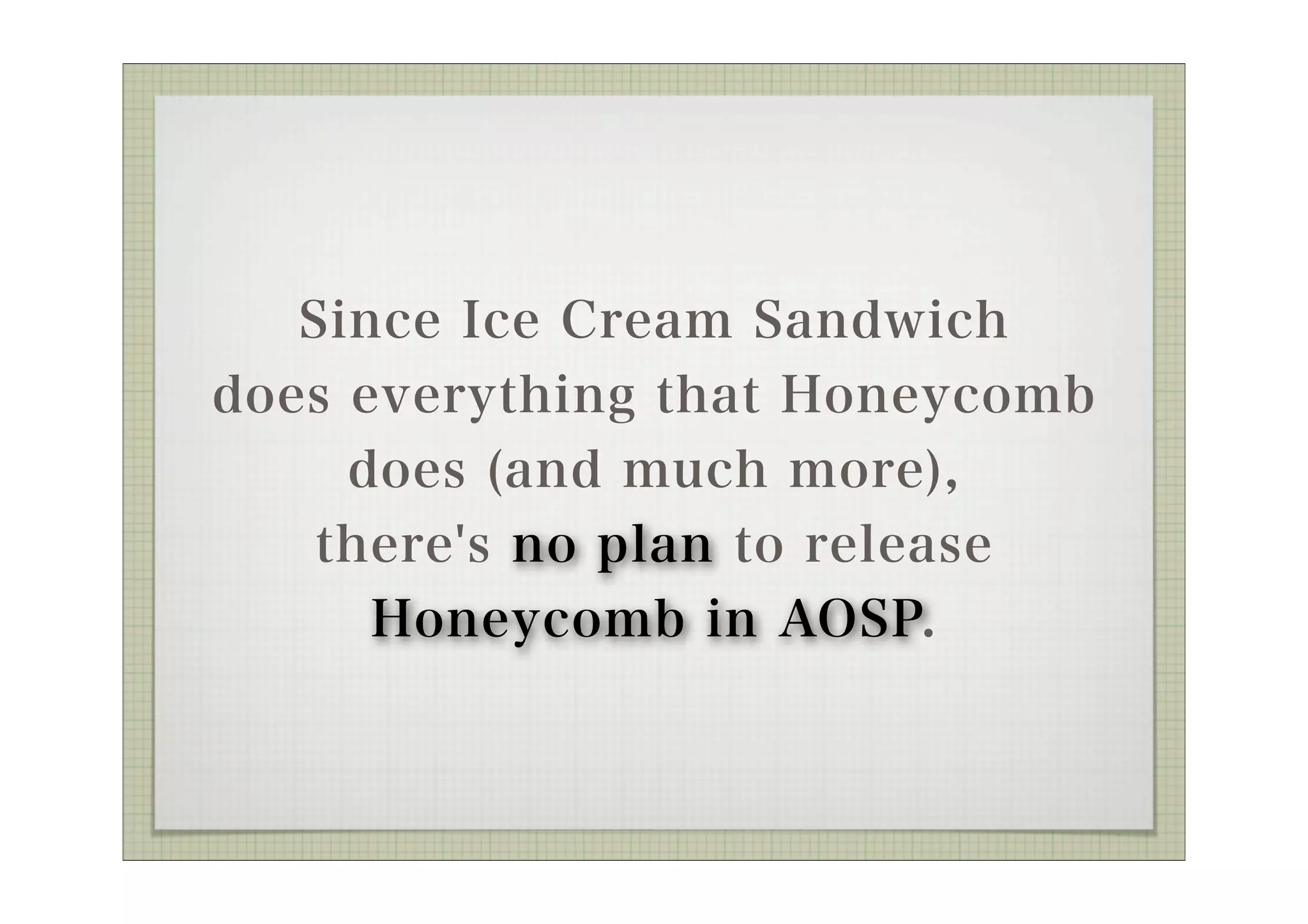 Since Ice Cream Sandwich
does everything that Honeycomb
     does (and much more),
    there's no plan to release
      Honeycomb in AOSP.
 