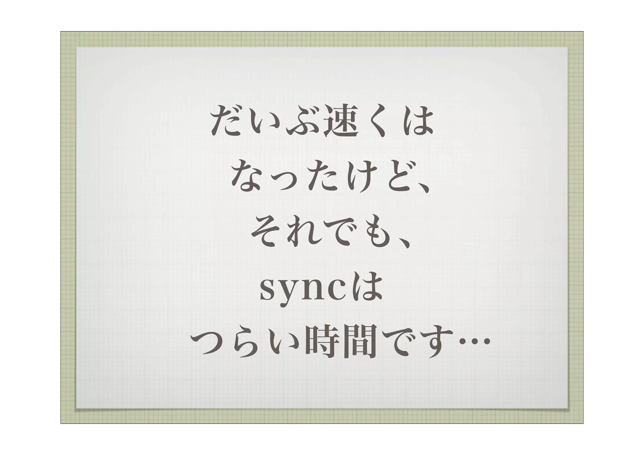 だいぶ速くは
  なったけど、
   それでも、
   syncは
 つらい時間です…
 