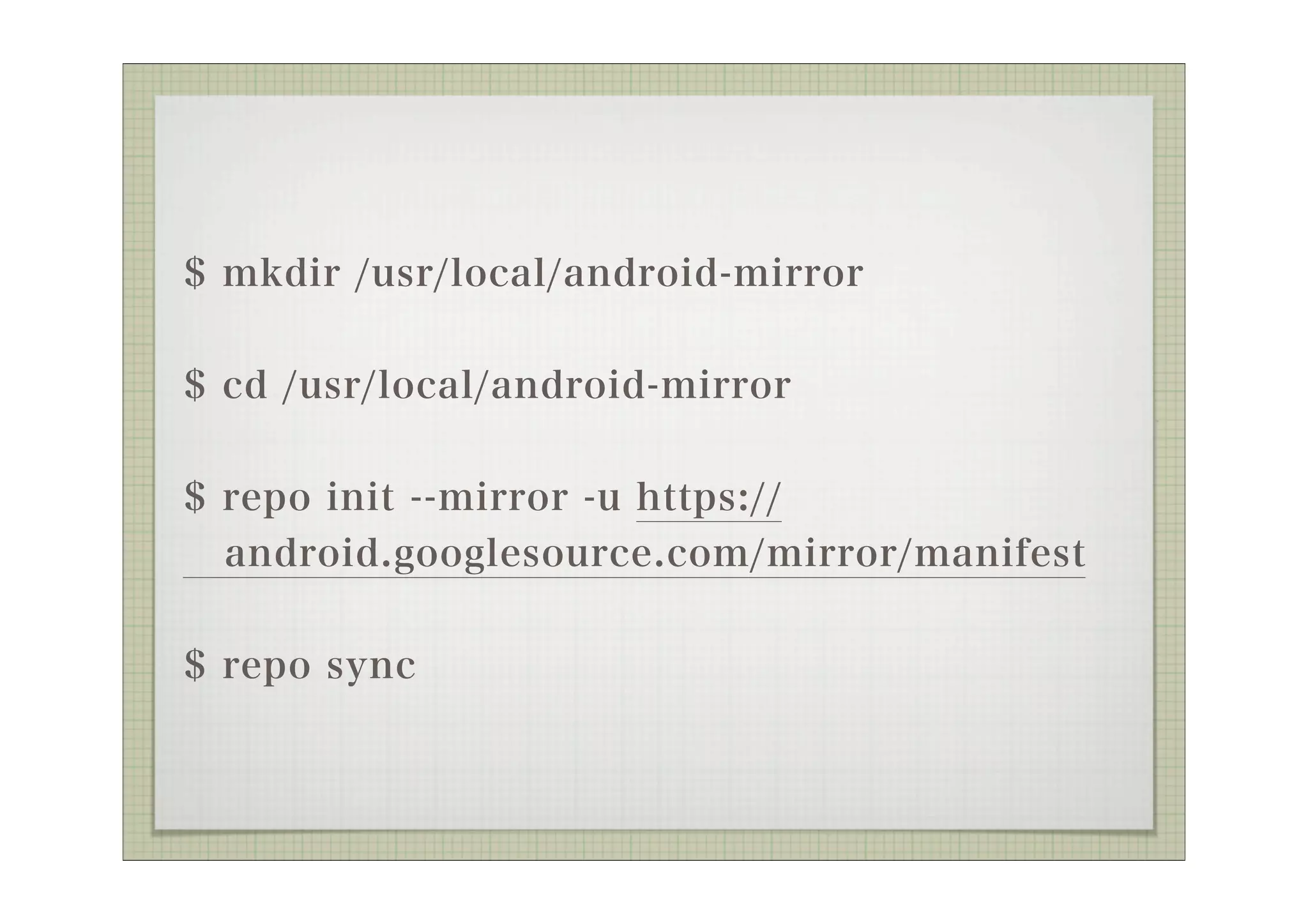 $ mkdir /usr/local/android-mirror


$ cd /usr/local/android-mirror


$ repo init --mirror -u https://
  android.googlesource.com/mirror/manifest


$ repo sync
 