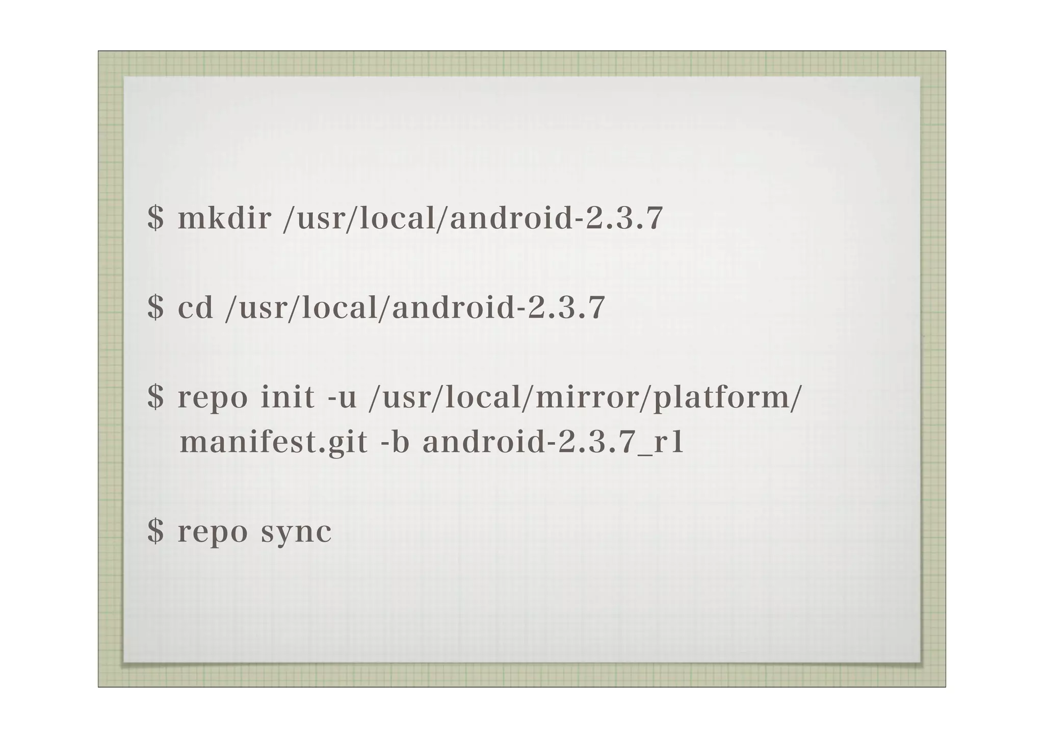 $ mkdir /usr/local/android-2.3.7


$ cd /usr/local/android-2.3.7


$ repo init -u /usr/local/mirror/platform/
  manifest.git -b android-2.3.7_r1


$ repo sync
 