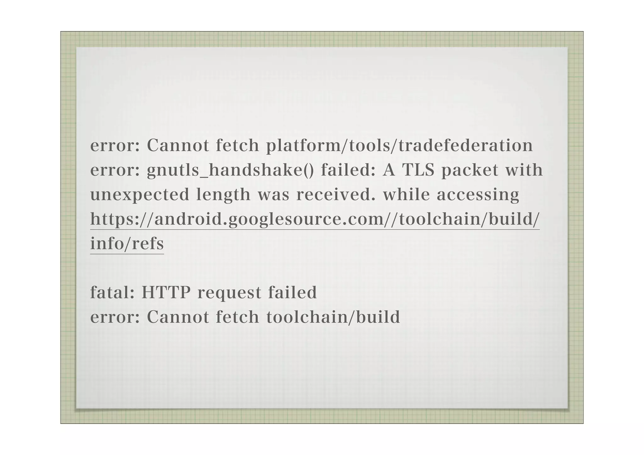 error: Cannot fetch platform/tools/tradefederation
error: gnutls_handshake() failed: A TLS packet with
unexpected length was received. while accessing
https://android.googlesource.com//toolchain/build/
info/refs

fatal: HTTP request failed
error: Cannot fetch toolchain/build
 