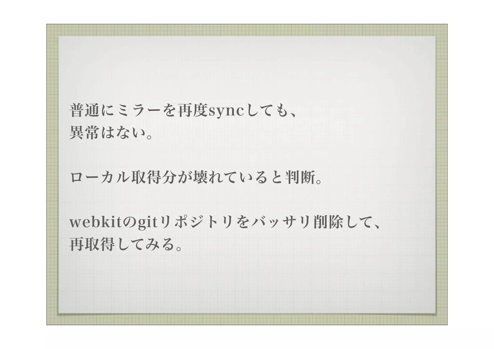 普通にミラーを再度syncしても、
異常はない。


ローカル取得分が壊れていると判断。


webkitのgitリポジトリをバッサリ削除して、
再取得してみる。
 
