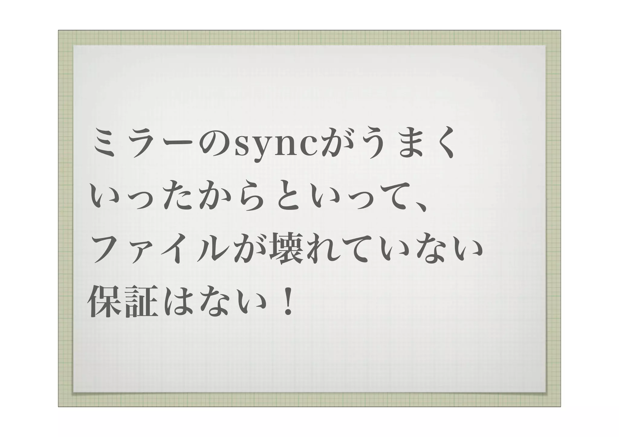 ミラーのsyncがうまく
いったからといって、
ファイルが壊れていない
保証はない！
 