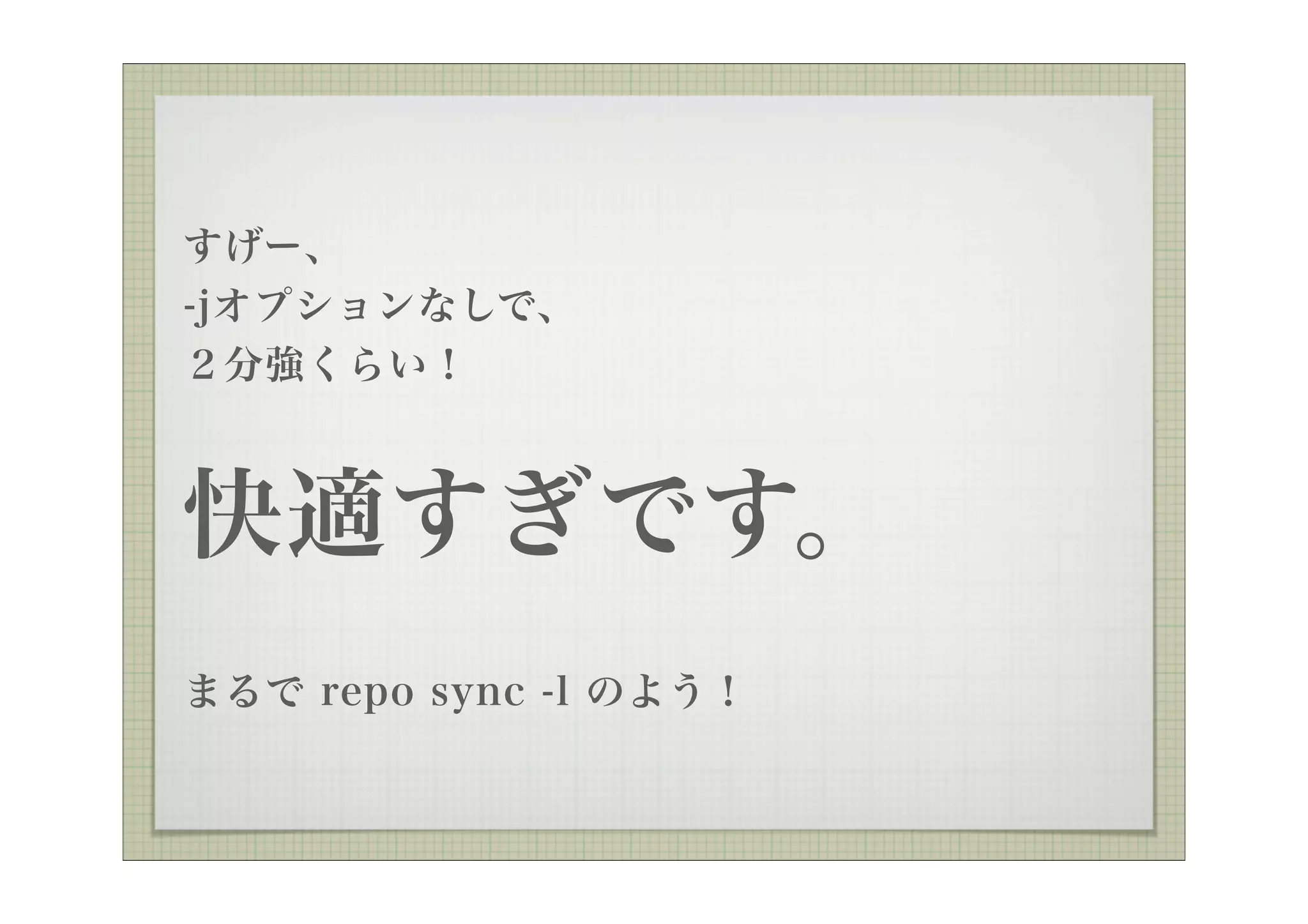 すげー、
-jオプションなしで、
２分強くらい！



快適すぎです。
まるで repo sync -l のよう！
 