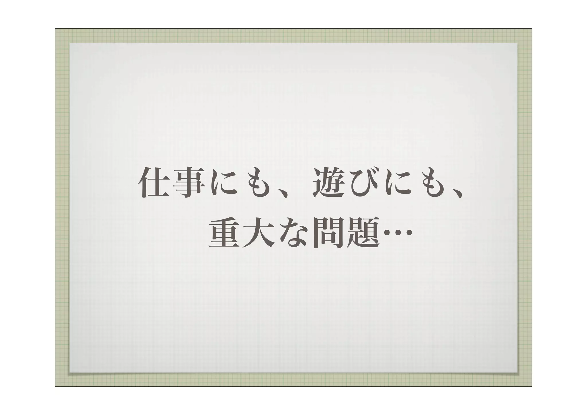  仕事にも、遊びにも、
   重大な問題…
 