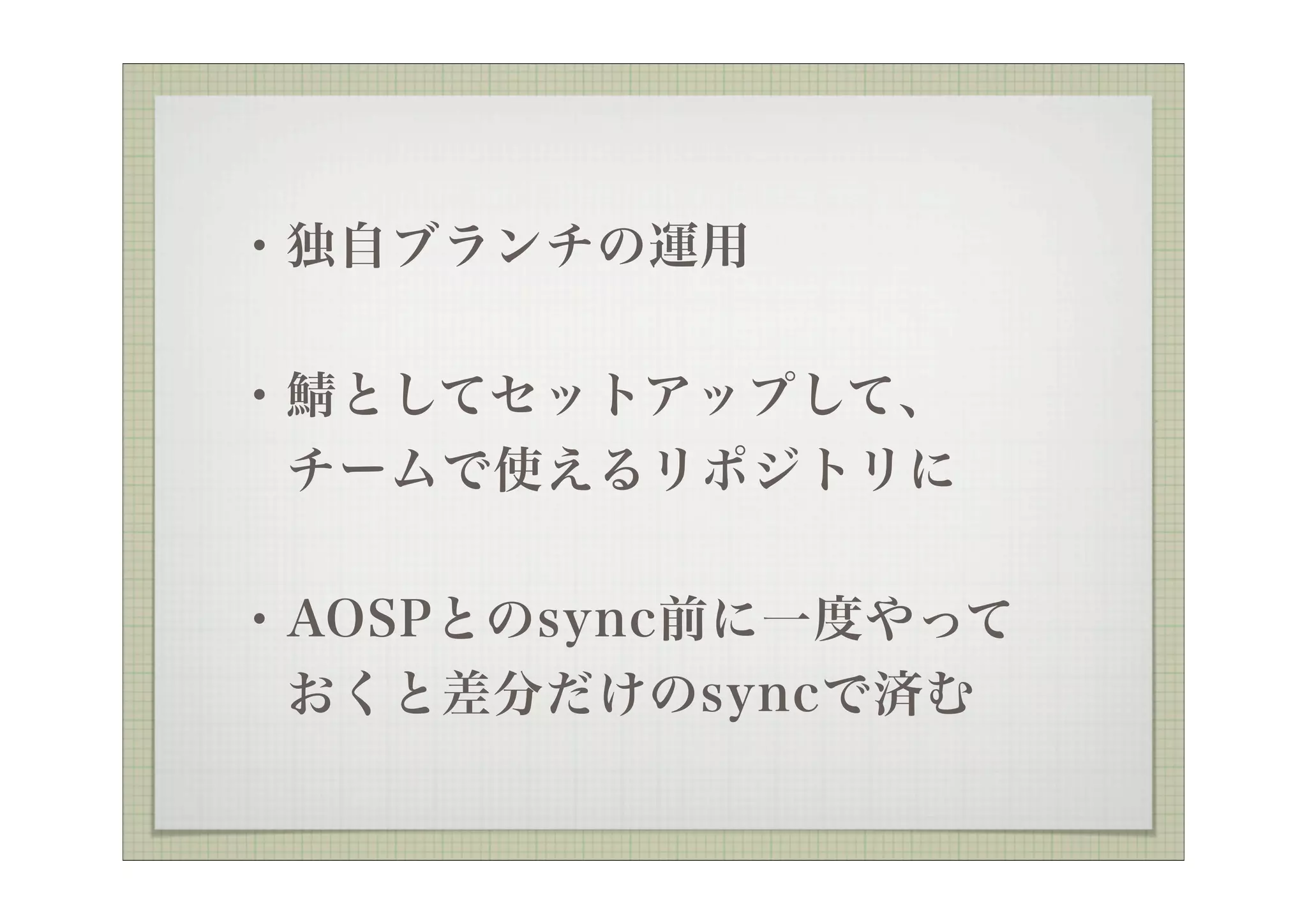  ・独自ブランチの運用

 ・ としてセットアップして、
  チームで使えるリポジトリに


 ・AOSPとのsync前に一度やって
  おくと差分だけのsyncで済む
 