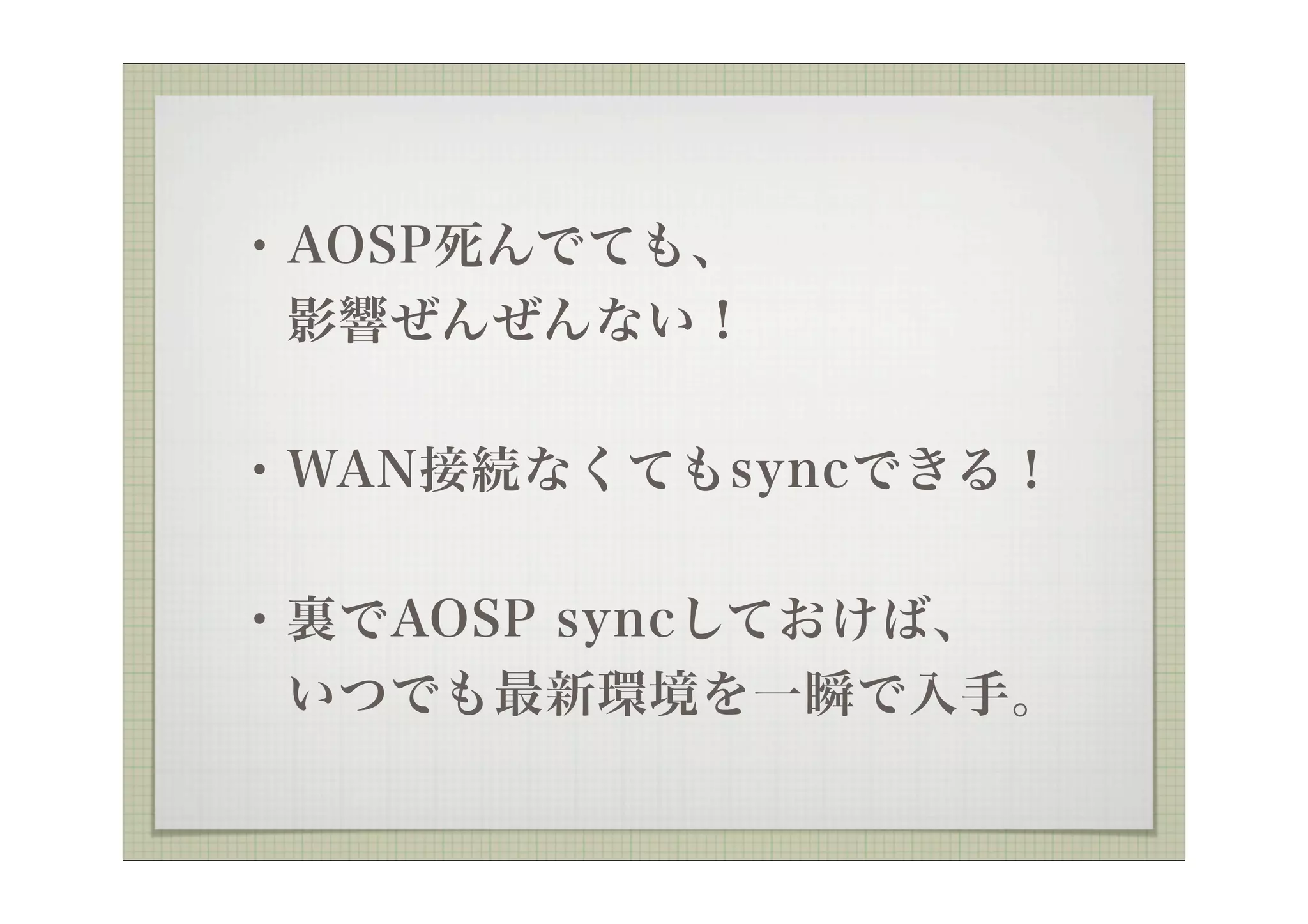  ・AOSP死んでても、
  影響ぜんぜんない！


 ・WAN接続なくてもsyncできる！


 ・裏でAOSP syncしておけば、
  いつでも最新環境を一瞬で入手。
 