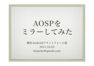 AOSPを
ミラーしてみた
横浜Androidプラットフォーム部
       2011.10.23
   kinneko@gmail.com
 