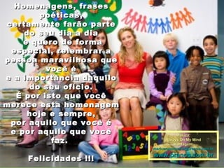 Homenagens, frases poéticas, certamente farão parte do seu dia a dia e quero de forma especial, relembrar a pessoa maravilhosa que você é e a importância daquilo do seu ofício. É por isto que você merece esta homenagem hoje e sempre, por aquilo que você é  e por aquilo que você faz.  Felicidades !!! www.mensagensvirtuais.com.br Música: Always On My Mind Montagem: [email_address] www.pranos.com.br 