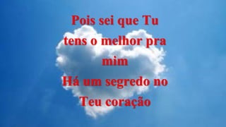 Pois sei que Tu
tens o melhor pra
mim
Há um segredo no
Teu coração
 