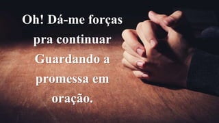 Oh! Dá-me forças
pra continuar
Guardando a
promessa em
oração.
 