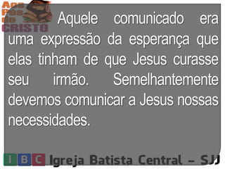 Aquele comunicado era
uma expressão da esperança que
elas tinham de que Jesus curasse
seu irmão. Semelhantemente
devemos comunicar a Jesus nossas
necessidades.
 