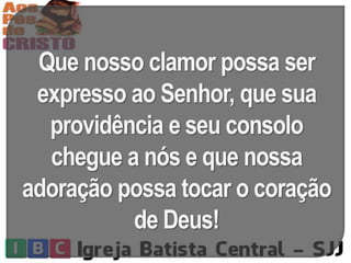 Que nosso clamor possa ser
expresso ao Senhor, que sua
providência e seu consolo
chegue a nós e que nossa
adoração possa tocar o coração
de Deus!
 