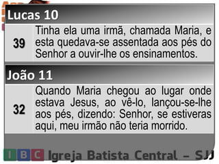 Lucas 10
39
Tinha ela uma irmã, chamada Maria, e
esta quedava-se assentada aos pés do
Senhor a ouvir-lhe os ensinamentos.
João 11
32
Quando Maria chegou ao lugar onde
estava Jesus, ao vê-lo, lançou-se-lhe
aos pés, dizendo: Senhor, se estiveras
aqui, meu irmão não teria morrido.
 