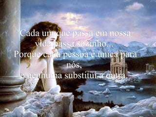 Cada um que passa em nossa vida passa sozinho...  Porque cada pessoa é única para nós,  e nenhuma substitui a outra.  