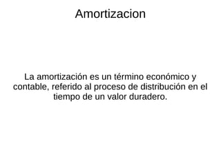 Amortizacion
La amortización es un término económico y
contable, referido al proceso de distribución en el
tiempo de un valor duradero.
 
