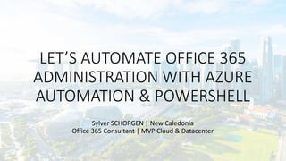 LET’S AUTOMATE OFFICE 365
ADMINISTRATION WITH AZURE
AUTOMATION & POWERSHELL
Sylver SCHORGEN | New Caledonia
Office 365 Consultant | MVP Cloud & Datacenter
 