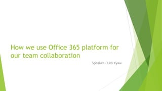 How we use Office 365 platform for
our team collaboration
Speaker – Leo Kyaw
 
